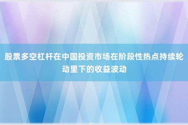 股票多空杠杆在中国投资市场在阶段性热点持续轮动里下的收益波动