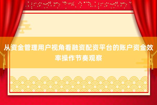 从资金管理用户视角看融资配资平台的账户资金效率操作节奏观察