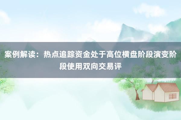 案例解读：热点追踪资金处于高位横盘阶段演变阶段使用双向交易评