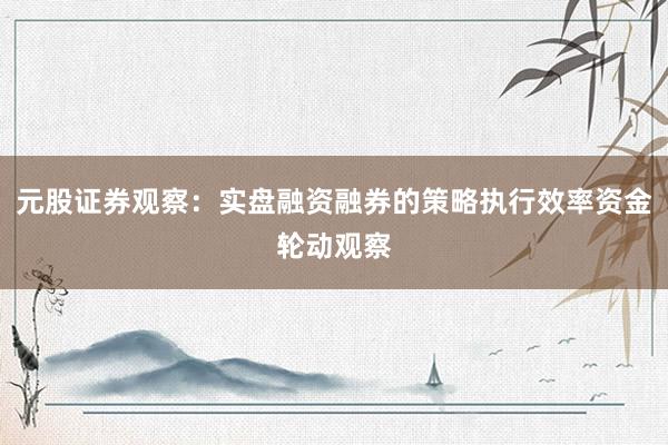元股证券观察：实盘融资融券的策略执行效率资金轮动观察