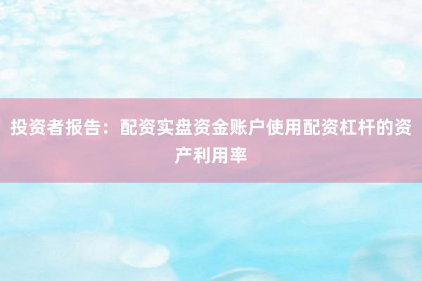 投资者报告：配资实盘资金账户使用配资杠杆的资产利用率