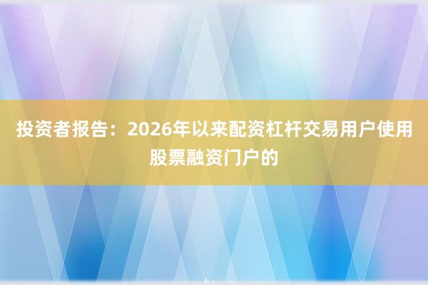 投资者报告：2026年以来配资杠杆交易用户使用股票融资门户的