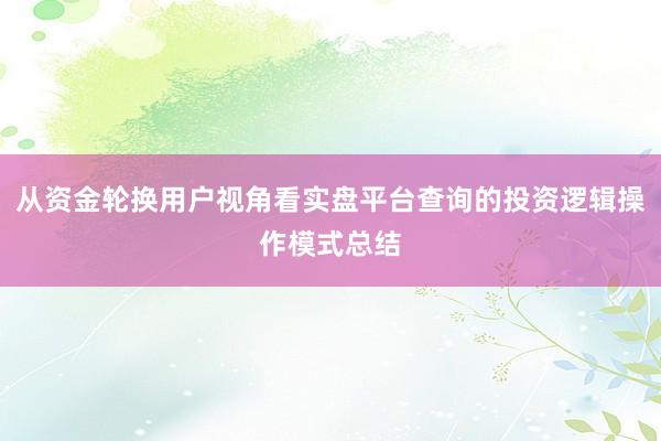 从资金轮换用户视角看实盘平台查询的投资逻辑操作模式总结