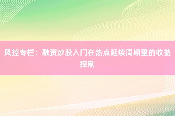 风控专栏：融资炒股入门在热点延续周期里的收益控制
