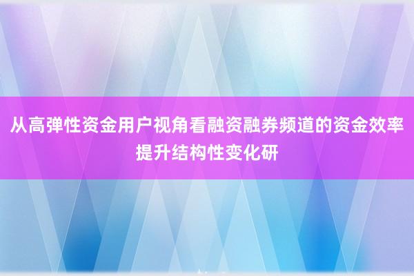 从高弹性资金用户视角看融资融券频道的资金效率提升结构性变化研