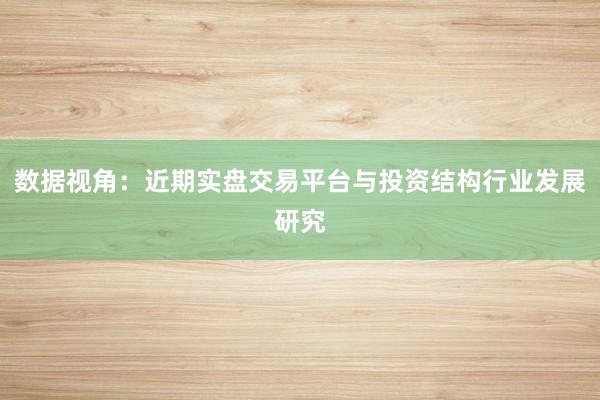 数据视角：近期实盘交易平台与投资结构行业发展研究