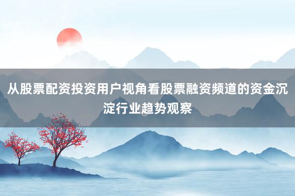 从股票配资投资用户视角看股票融资频道的资金沉淀行业趋势观察