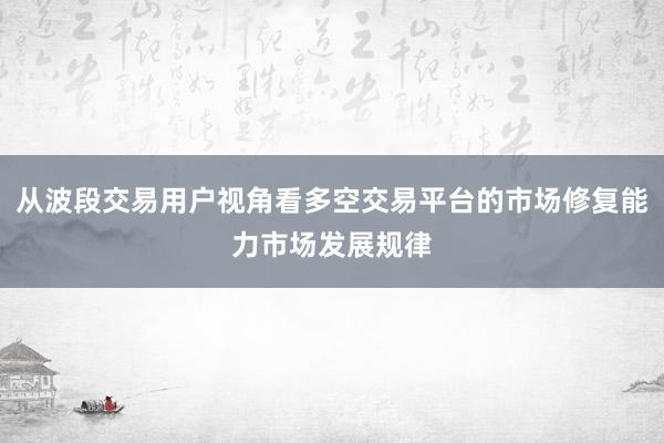 从波段交易用户视角看多空交易平台的市场修复能力市场发展规律