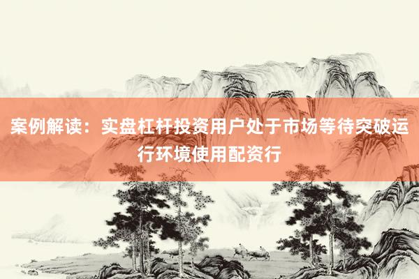 案例解读：实盘杠杆投资用户处于市场等待突破运行环境使用配资行
