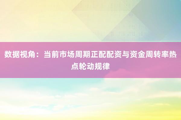 数据视角：当前市场周期正配配资与资金周转率热点轮动规律