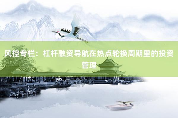 风控专栏：杠杆融资导航在热点轮换周期里的投资管理
