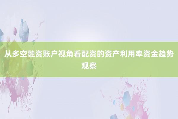 从多空融资账户视角看配资的资产利用率资金趋势观察