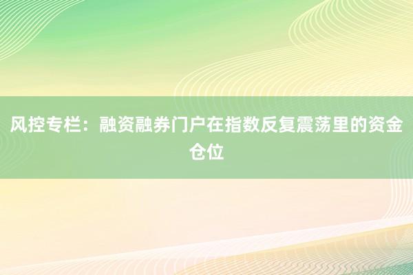 风控专栏:融资融券门户在指数反复震荡里的资金仓位