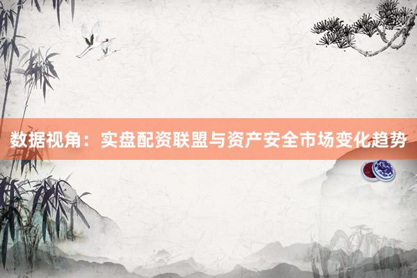 数据视角：实盘配资联盟与资产安全市场变化趋势