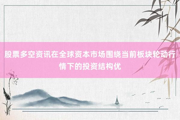 股票多空资讯在全球资本市场围绕当前板块轮动行情下的投资结构优