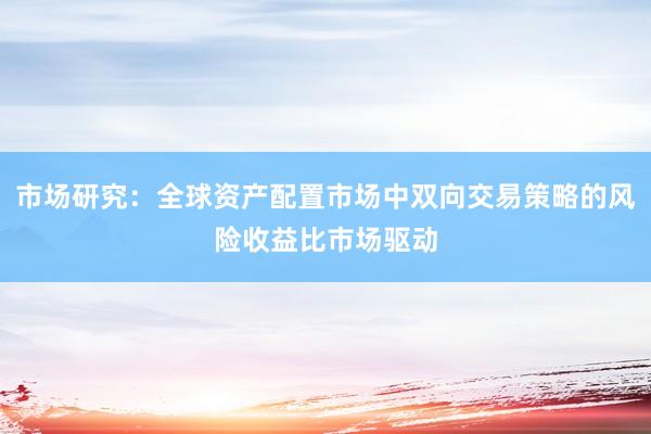 市场研究：全球资产配置市场中双向交易策略的风险收益比市场驱动