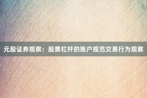 元股证券观察：股票杠杆的账户规范交易行为观察