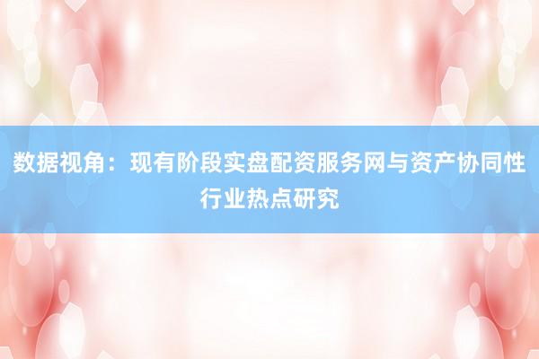 数据视角：现有阶段实盘配资服务网与资产协同性行业热点研究
