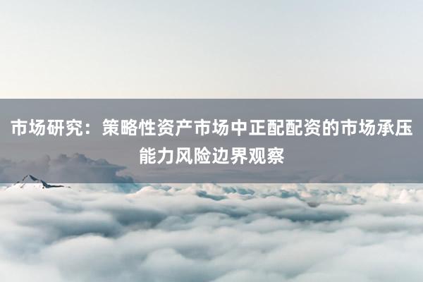市场研究：策略性资产市场中正配配资的市场承压能力风险边界观察