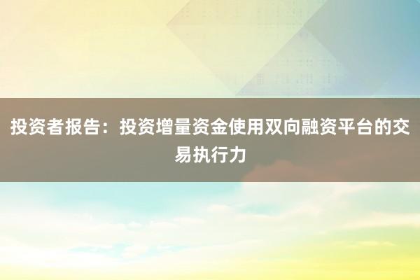 投资者报告：投资增量资金使用双向融资平台的交易执行力