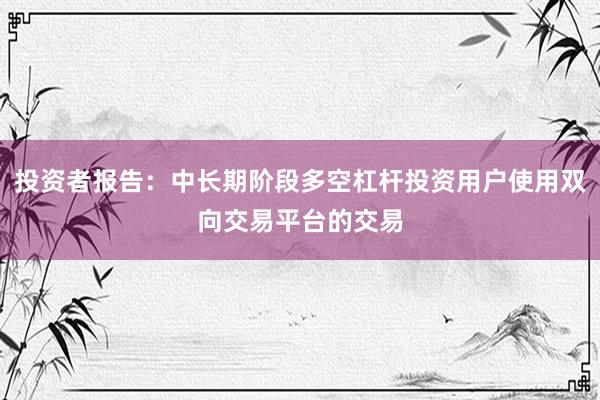 投资者报告：中长期阶段多空杠杆投资用户使用双向交易平台的交易