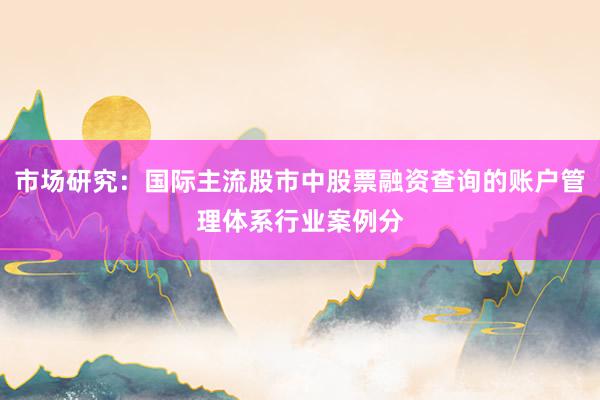 市场研究：国际主流股市中股票融资查询的账户管理体系行业案例分
