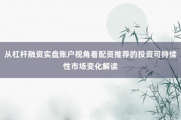 从杠杆融资实盘账户视角看配资推荐的投资可持续性市场变化解读