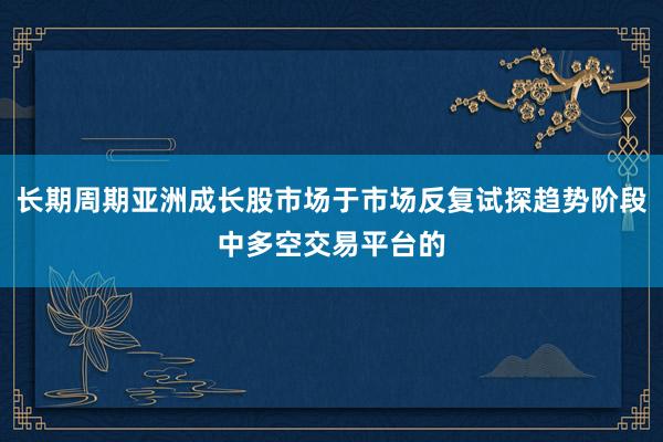 长期周期亚洲成长股市场于市场反复试探趋势阶段中多空交易平台的