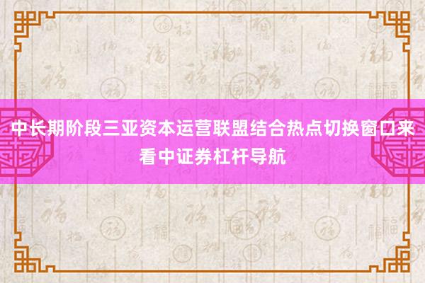 中长期阶段三亚资本运营联盟结合热点切换窗口来看中证券杠杆导航