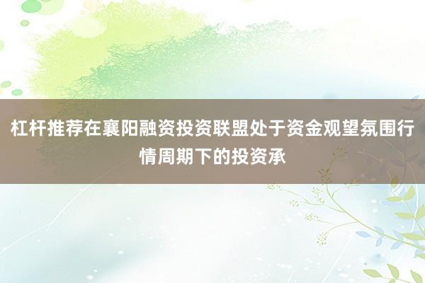 杠杆推荐在襄阳融资投资联盟处于资金观望氛围行情周期下的投资承