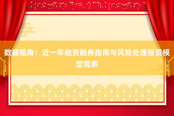 数据视角：近一年融资融券指南与风险处理投资模型观察