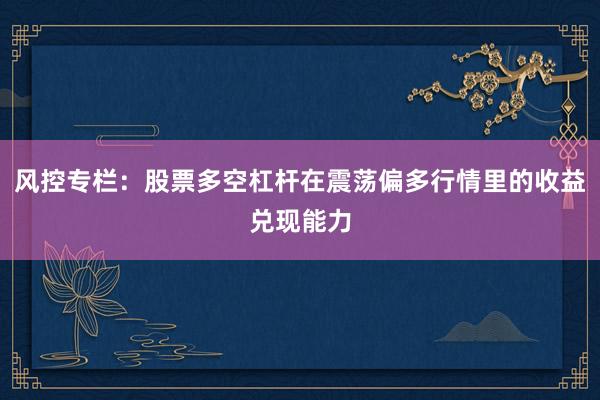 风控专栏：股票多空杠杆在震荡偏多行情里的收益兑现能力
