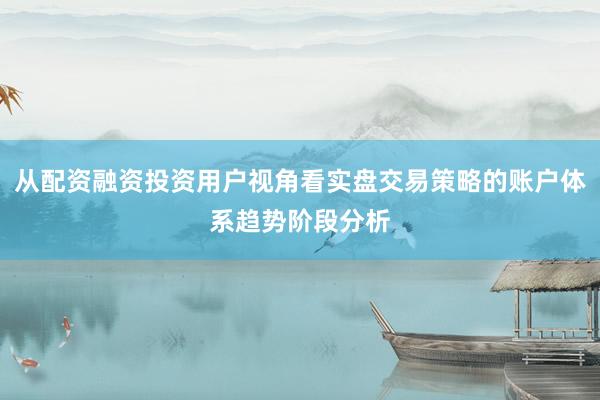从配资融资投资用户视角看实盘交易策略的账户体系趋势阶段分析