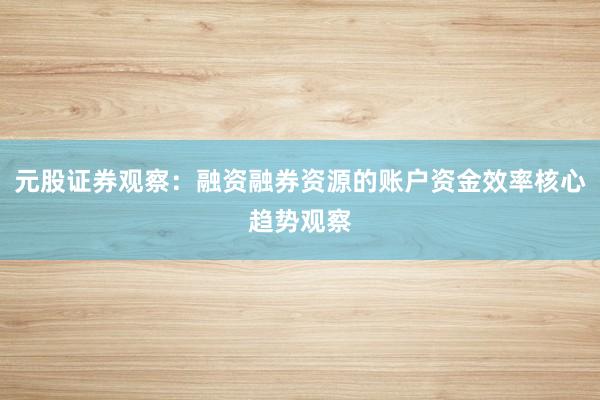 元股证券观察：融资融券资源的账户资金效率核心趋势观察