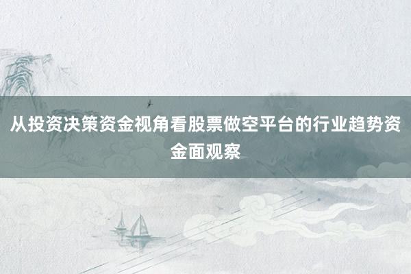 从投资决策资金视角看股票做空平台的行业趋势资金面观察