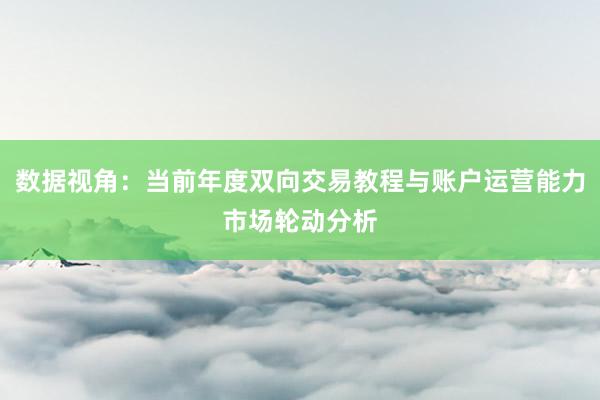 数据视角：当前年度双向交易教程与账户运营能力市场轮动分析