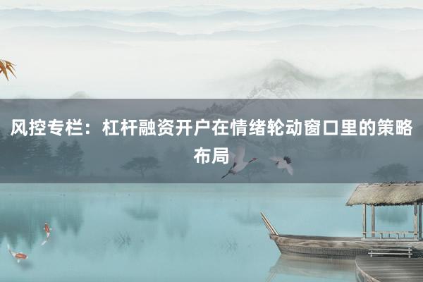 风控专栏：杠杆融资开户在情绪轮动窗口里的策略布局