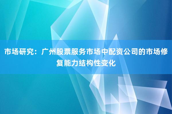 市场研究：广州股票服务市场中配资公司的市场修复能力结构性变化