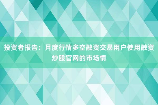 投资者报告：月度行情多空融资交易用户使用融资炒股官网的市场情