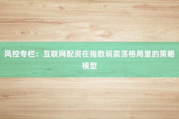 风控专栏：互联网配资在指数弱震荡格局里的策略模型
