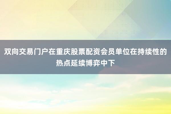 双向交易门户在重庆股票配资会员单位在持续性的热点延续博弈中下