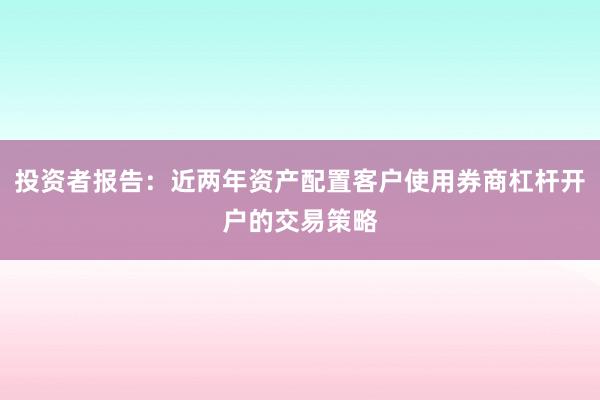 投资者报告：近两年资产配置客户使用券商杠杆开户的交易策略