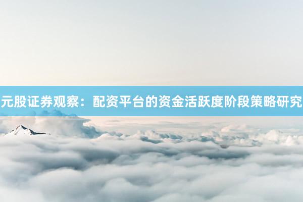 元股证券观察：配资平台的资金活跃度阶段策略研究