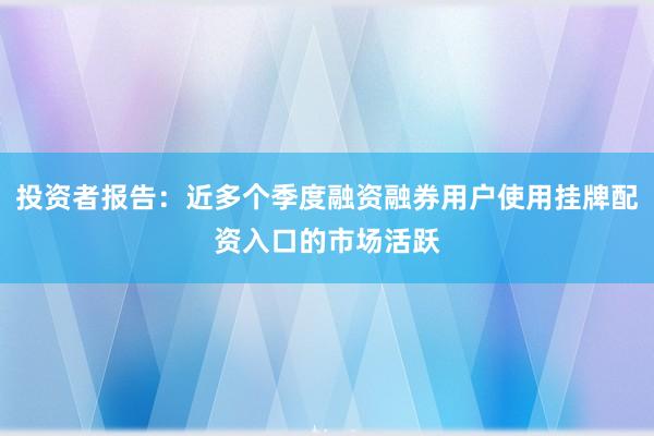 投资者报告：近多个季度融资融券用户使用挂牌配资入口的市场活跃