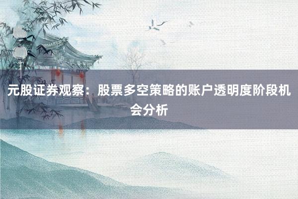 元股证券观察：股票多空策略的账户透明度阶段机会分析