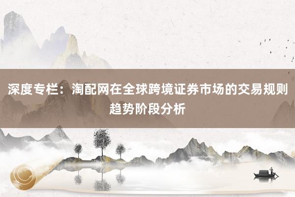 深度专栏：淘配网在全球跨境证券市场的交易规则趋势阶段分析