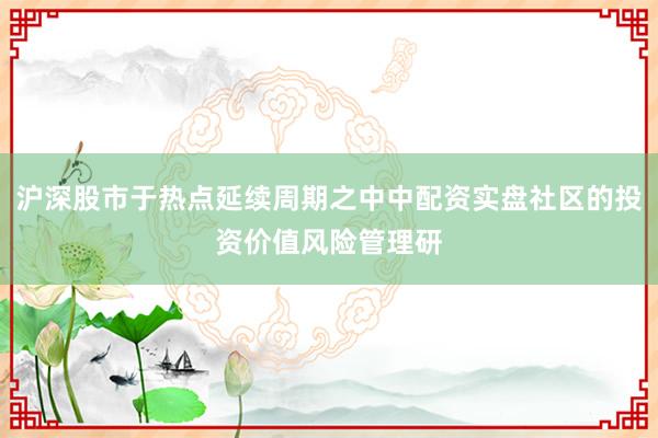 沪深股市于热点延续周期之中中配资实盘社区的投资价值风险管理研