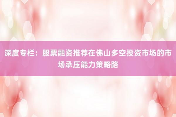 深度专栏：股票融资推荐在佛山多空投资市场的市场承压能力策略路