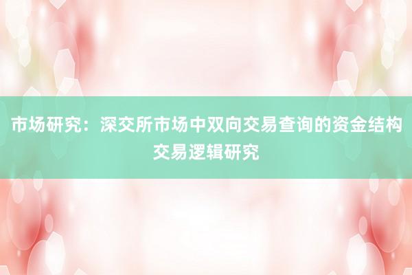 市场研究：深交所市场中双向交易查询的资金结构交易逻辑研究