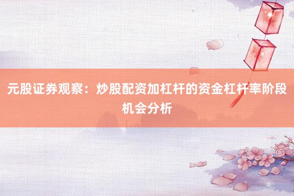 元股证券观察：炒股配资加杠杆的资金杠杆率阶段机会分析